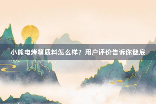 小熊电烤箱质料怎么样？用户评价告诉你谜底