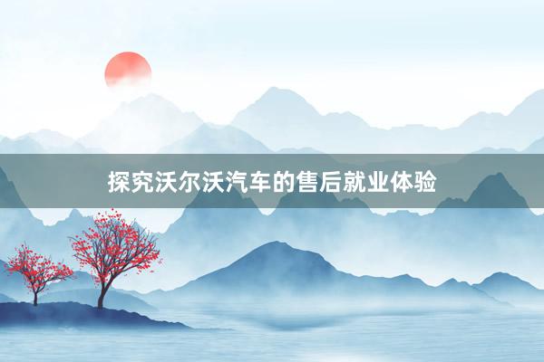 探究沃尔沃汽车的售后就业体验