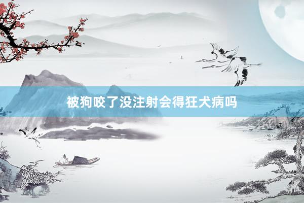被狗咬了没注射会得狂犬病吗