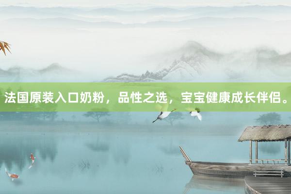 法国原装入口奶粉，品性之选，宝宝健康成长伴侣。
