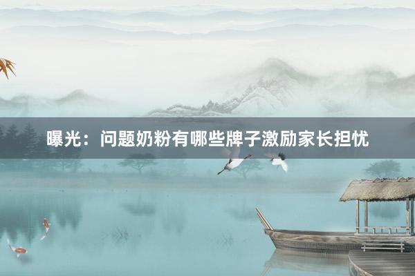 曝光：问题奶粉有哪些牌子激励家长担忧