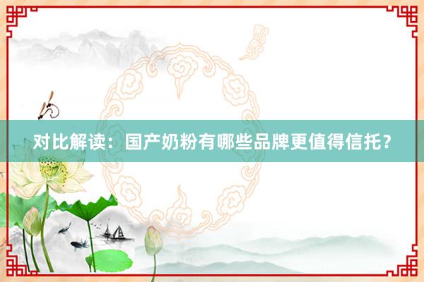 对比解读：国产奶粉有哪些品牌更值得信托？