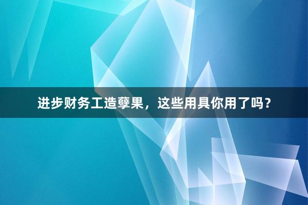 进步财务工造孽果，这些用具你用了吗？