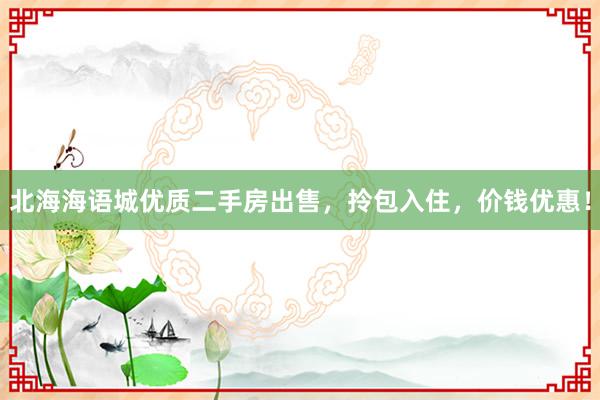 北海海语城优质二手房出售，拎包入住，价钱优惠！