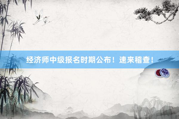 经济师中级报名时期公布！速来稽查！