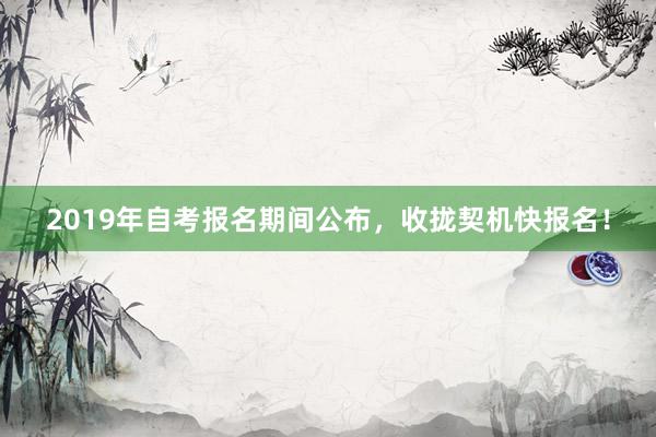 2019年自考报名期间公布，收拢契机快报名！