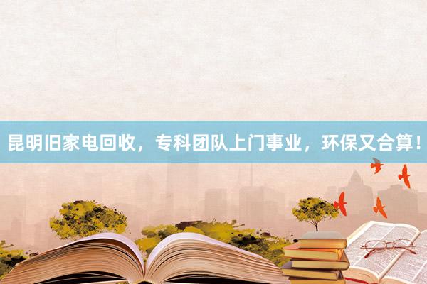 昆明旧家电回收，专科团队上门事业，环保又合算！