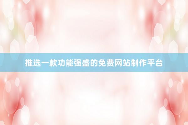 推选一款功能强盛的免费网站制作平台