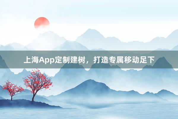 上海App定制建树，打造专属移动足下